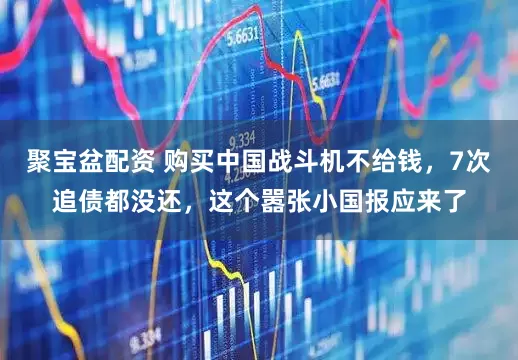 聚宝盆配资 购买中国战斗机不给钱，7次追债都没还，这个嚣张小国报应来了