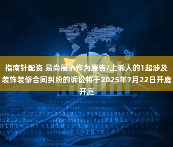 指南针配资 易尚展示作为原告/上诉人的1起涉及装饰装修合同纠纷的诉讼将于2025年7月22日开庭