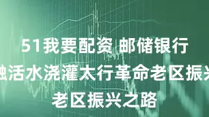 51我要配资 邮储银行以金融活水浇灌太行革命老区振兴之路