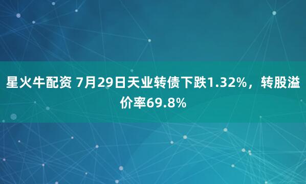 星火牛配资 7月29日天业转债下跌1.32%，转股溢价率69.8%