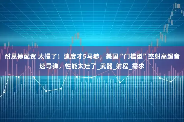 耐思徳配资 太慢了！速度才5马赫，美国“门槛型”空射高超音速导弹，性能太矬了_武器_射程_需求