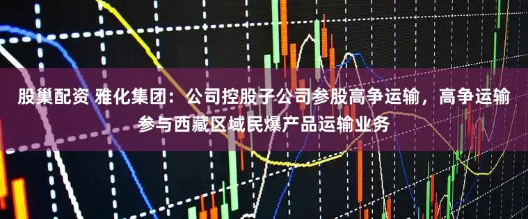 股巢配资 雅化集团：公司控股子公司参股高争运输，高争运输参与西藏区域民爆产品运输业务