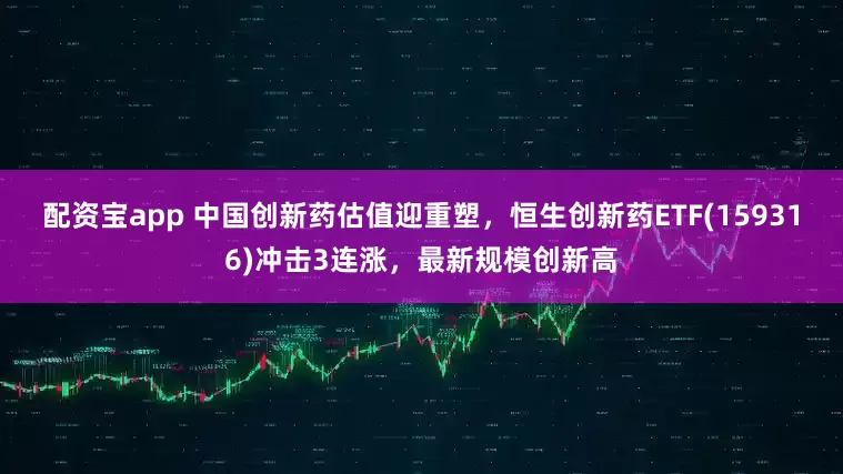 配资宝app 中国创新药估值迎重塑，恒生创新药ETF(159316)冲击3连涨，最新规模创新高