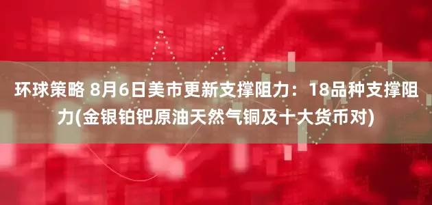 环球策略 8月6日美市更新支撑阻力：18品种支撑阻力(金银铂钯原油天然气铜及十大货币对)