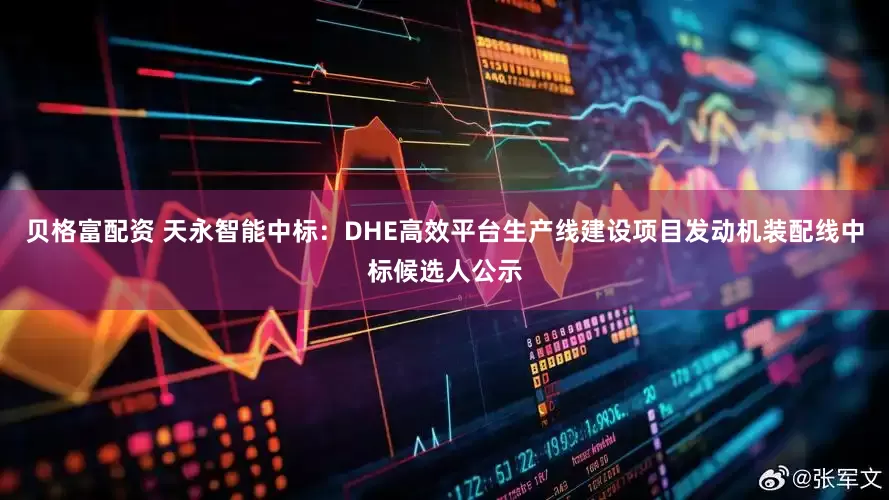 贝格富配资 天永智能中标：DHE高效平台生产线建设项目发动机装配线中标候选人公示