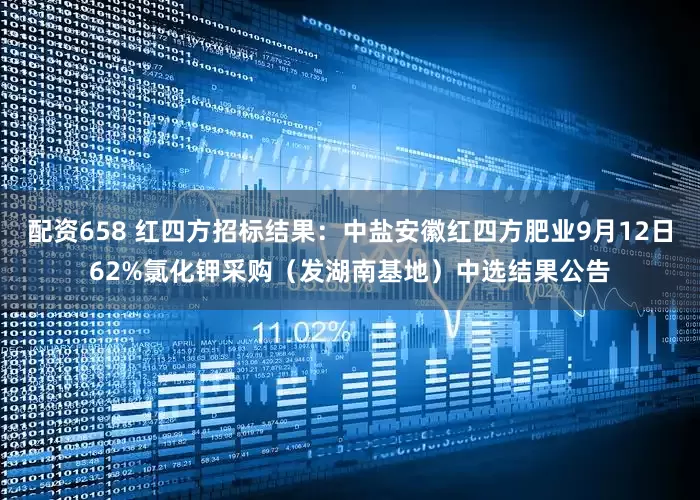 配资658 红四方招标结果：中盐安徽红四方肥业9月12日62%氯化钾采购（发湖南基地）中选结果公告