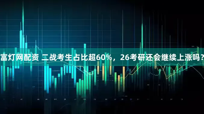 富灯网配资 二战考生占比超60%，26考研还会继续上涨吗？