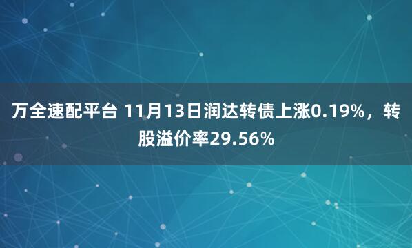 万全速配平台 11月13日润达转债上涨0.19%，转股溢价率29.56%