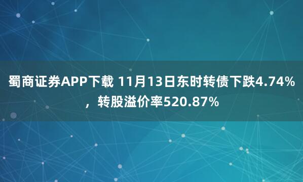 蜀商证券APP下载 11月13日东时转债下跌4.74%，转股溢价率520.87%