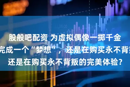 股般吧配资 为虚拟偶像一掷千金，是成年人在完成一个“梦想”，还是在购买永不背叛的完美体验？