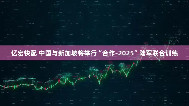 亿宏快配 中国与新加坡将举行“合作-2025”陆军联合训练