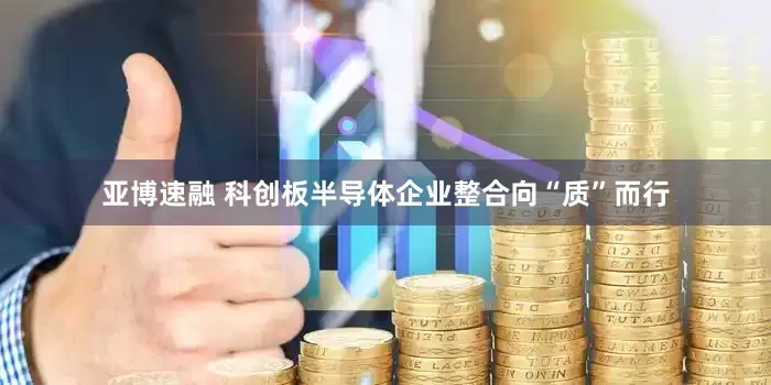 亚博速融 科创板半导体企业整合向“质”而行