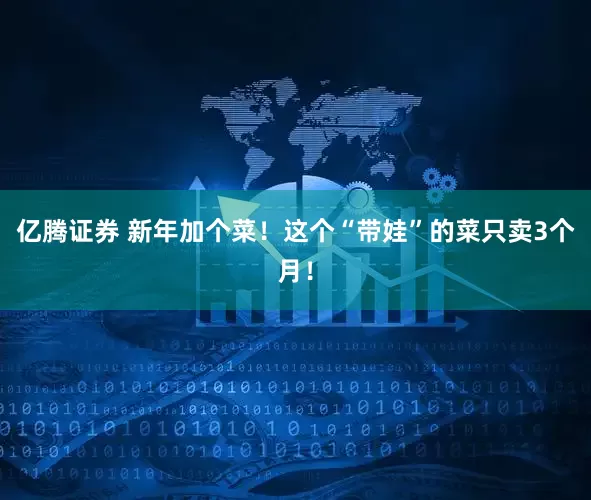亿腾证券 新年加个菜！这个“带娃”的菜只卖3个月！