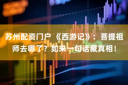 苏州配资门户 《西游记》：菩提祖师去哪了？如来一句话藏真相！