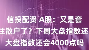信投配资 A股：又是套路？要套住散户了？下周大盘指数还会4000点吗