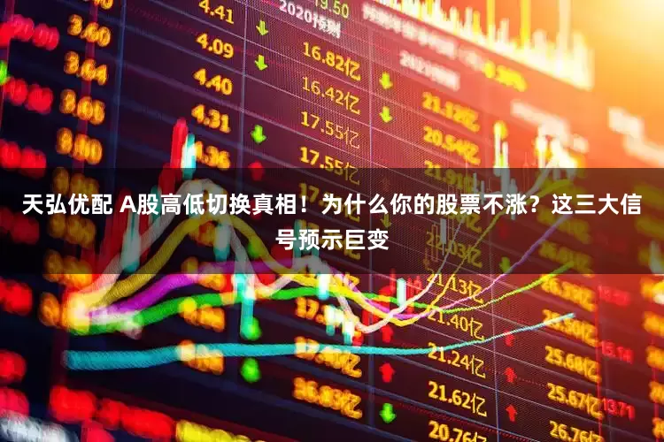 天弘优配 A股高低切换真相！为什么你的股票不涨？这三大信号预示巨变