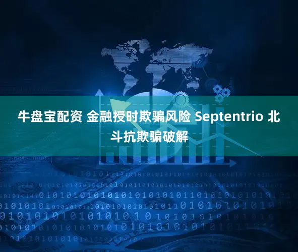 牛盘宝配资 金融授时欺骗风险 Septentrio 北斗抗欺骗破解