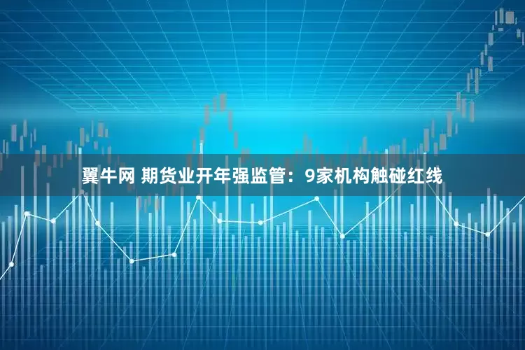 翼牛网 期货业开年强监管：9家机构触碰红线